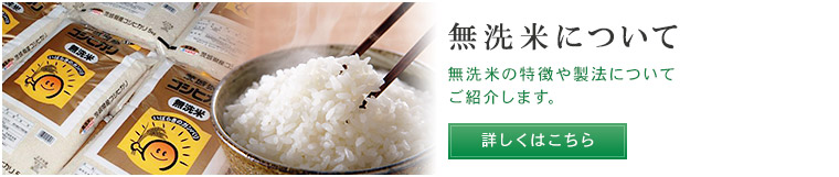 無洗米について 無洗米の特徴や製法についてご紹介します。