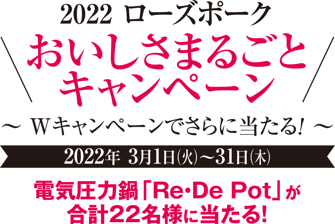 2022ローズポークおいしさまるごとキャンペーン Wキャンペーンでさらに当たる！ 2022年3月1日(火)～31日(木) 電気圧力鍋「Re･De Pot」が合計22名様に当たる！