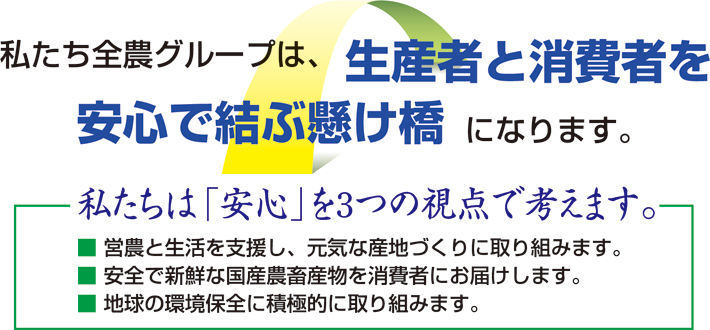 私たち全農グループは、生産者と消費者を安心で結ぶ懸け橋になります。