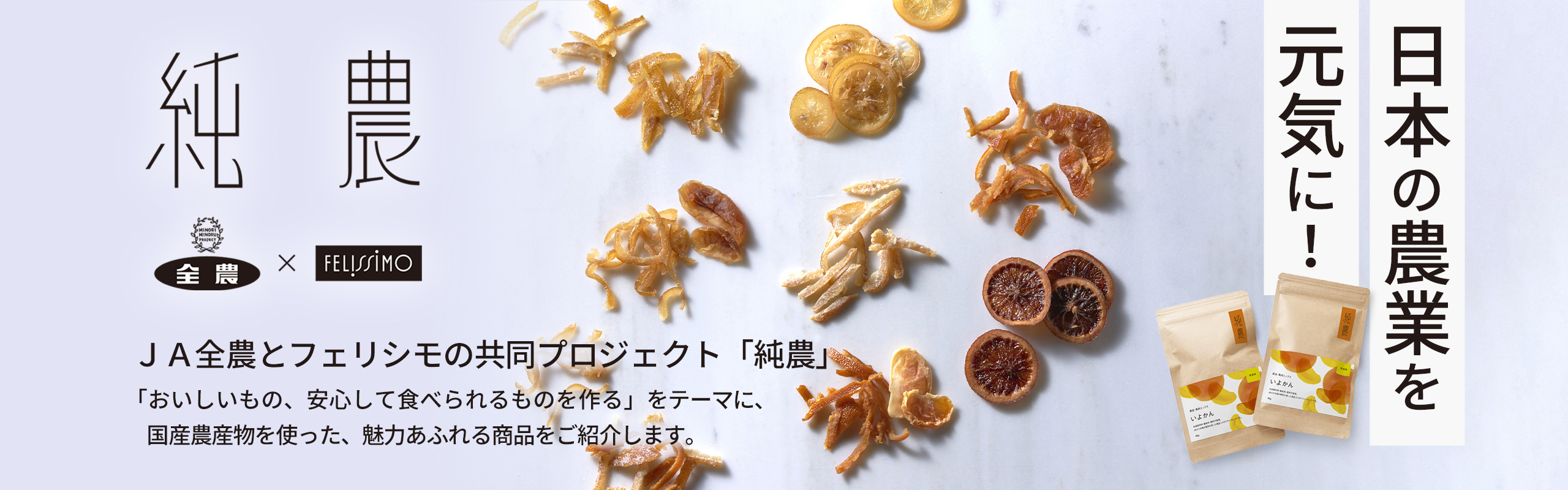 純農 日本の農業を元気に！｜ＪＡ全農とフェリシモの共同プロジェクト「純農」 「美味しいもの、安心して食べられるものを作る」をテーマに、国産農産物を使った、魅力あふれる商品をご紹介します。