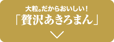 大粒。だからおいしい！「贅沢あきろまん」