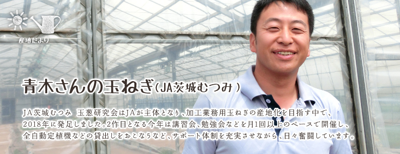 JA茨城むつみ 玉葱研究会はJAが主体となり、加工業務用玉ねぎの産地化を目指す中で、
2018年に発足しました。2作目となる今年は講習会、勉強会などを月1回以上のペースで開催し、
全自動定植機などの貸出しをおこなうなど、サポート体制を充実させながら、日々奮闘しています。