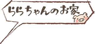 ららちゃんのお家