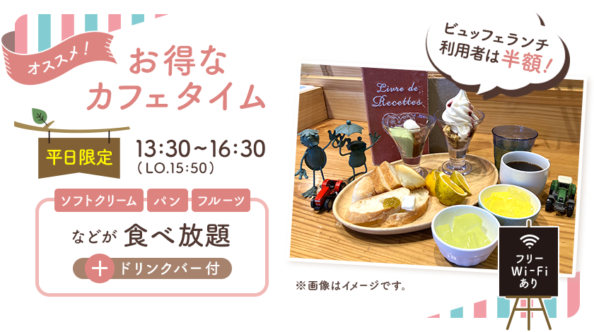 オススメ！お得なカフェタイム（平日限定）13:30～16:30（LO.15:50）ソフトクリーム・パン・フルーツなどが食べ放題＋ドリンクバー付