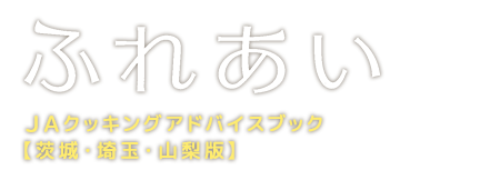 ふれあい JAクッキングアドバイスブック【茨城・埼玉・山梨版】