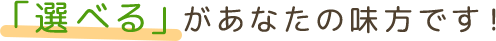 「選べる」があなたの味方です！