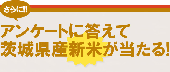 さらに!!アンケートに答えて茨城県産新米が当たる!