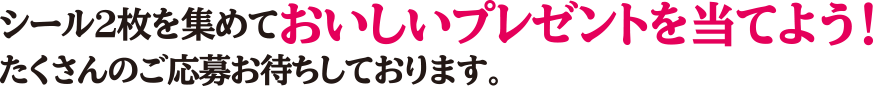 シール２枚を集めておいしいプレゼントを当てよう！たくさんのご応募お待ちしております。