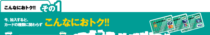 こんなにおトク！！　その１：今、加入すると、カードの種類に関わらずこんなにおトク！！