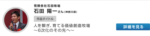 有限会社石田牧場 石田 陽一さん(神奈川県) 作品タイトル 人を繋ぎ、育てる価値創造牧場 〜6次化のその先へ〜