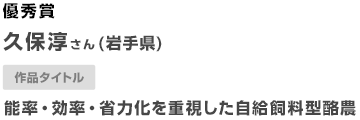 優秀賞 久保淳さん（岩手県） 作品タイトル 能率・効率・省力化を重視した自給飼料型酪農