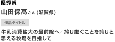 優秀賞 山田保高さん（滋賀県） 作品タイトル 牛乳消費拡大の最前線へ／搾り継ぐことを誇りと思える牧場を目指して