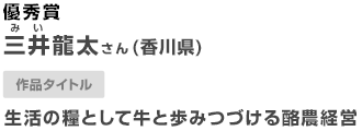 優秀賞 三井龍太さん（香川県） 作品タイトル 生活の糧として牛と歩みつづける酪農経営