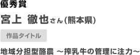 優秀賞 熊本県　宮上　徹也さん地域分担型酪農　〜搾乳牛の管理に注力〜