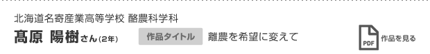 北海道名寄産業高等学校 酪農科学科 砂田 智子さん(3年) 作品タイトル 離農を希望に変えて 作品を見る