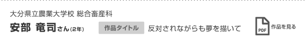 大分県立農業大学校 総合畜産科 安部 竜司さん(2年) 作品タイトル 反対されながらも夢を描いて 作品を見る