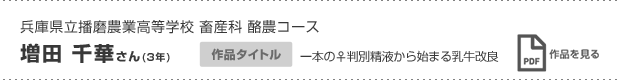 兵庫県立播磨農業高等学校 畜産科 酪農コース 増田 千華さん(3年) 作品タイトル 一本の♀判別精液から始まる乳牛改良 作品を見る