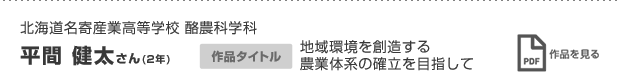 北海道名寄産業高等学校 酪農科学科 平間 健太さん(2年) 作品タイトル 地域環境を創造する農業体系の確立を目指して 作品を見る