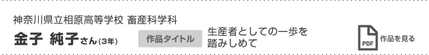 神奈川県立相原高等学校 畜産科学科 金子 純子さん(3年) 作品タイトル 生産者としての一歩を踏みしめて 作品を見る