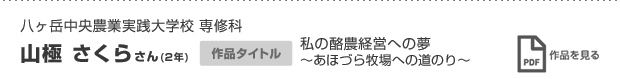 八ヶ岳中央農業実践大学校 専修科 山極 さくらさん(2年) 作品タイトル 私の酪農経営への夢 〜あほづら牧場への道のり〜 作品を見る