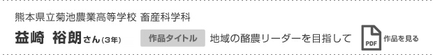 熊本県立菊池農業高等学校 畜産科学科 益崎 裕朗さん（3年） 地域の酪農リーダーを目指して 作品を見る