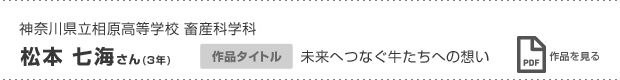 神奈川県立相原高等学校 畜産科学科 松本 七海さん（3年） 未来へつなぐ牛たちへの想い 作品を見る