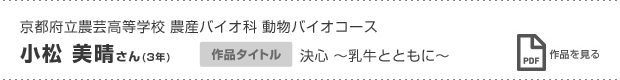 京都府立農芸高等学校 農産バイオ科 動物バイオコース 小松 美晴さん（3年） 決心 〜乳牛とともに〜  作品を見る