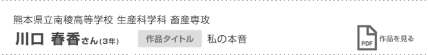 熊本県立南稜高等学校 生産科学科 畜産専攻 3年 川口 春香さん 私の本音 作品を見る
