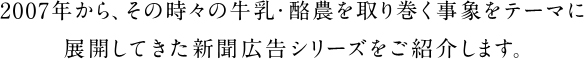 2007年から、その時々の牛乳・酪農を取り巻く事象をテーマに展開してきた新聞広告シリーズをご紹介します