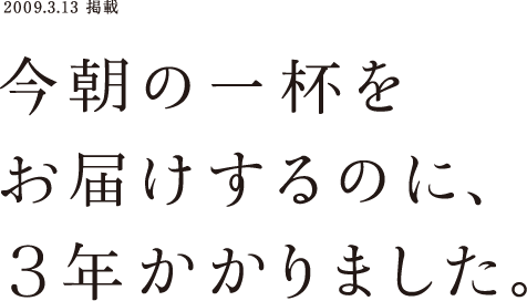 2009.3.13 掲載 今朝の一杯をお届けするのに、3年かかりました。