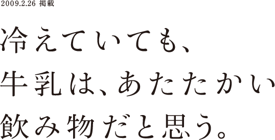 2009.2.26 掲載 冷えていても、牛乳は、あたたかい飲み物だと思う。