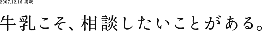 2007.12.16 掲載 牛乳こそ、相談したいことがある。