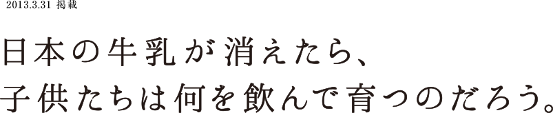 2013.3.31 日本の牛乳が消えたら、子供たちは何を飲んで育つのだろう。