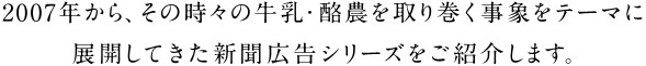 2007年から、その時々の牛乳・酪農を取り巻く事象をテーマに展開してきた新聞広告シリーズをご紹介します