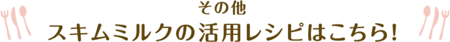 その他スキムミルク の活用レシピはこちら！