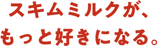 スキムミルクが、もっと好きになる。