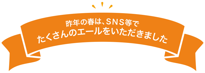 昨年の春は、SNS等でたくさんのエールをいただきました