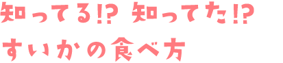 知ってる!? 知ってた!?すいかの食べ方