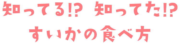 知ってる!? 知ってた!?すいかの食べ方