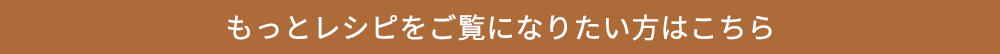 もっとレシピをご覧になりたい方はこちら