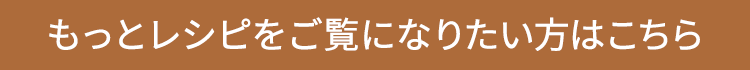 もっとレシピをご覧になりたい方はこちら